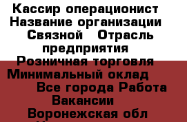 Кассир-операционист › Название организации ­ Связной › Отрасль предприятия ­ Розничная торговля › Минимальный оклад ­ 35 000 - Все города Работа » Вакансии   . Воронежская обл.,Нововоронеж г.